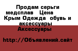 Продам серьги медсплав › Цена ­ 300 - Крым Одежда, обувь и аксессуары » Аксессуары   